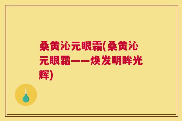 桑黄沁元眼霜(桑黄沁元眼霜——焕发明眸光辉) 桑黄沁元眼霜(桑黄沁元眼霜——焕发明眸光辉)