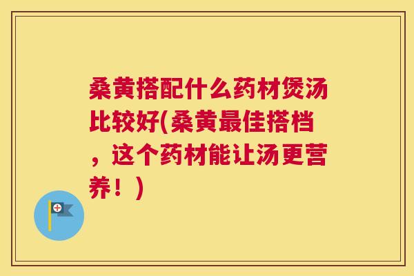 桑黄搭配什么药材煲汤比较好(桑黄佳搭档,这个药材能让汤更营养!) 桑黄搭配什么药材煲汤比较好(桑黄佳搭档,这个药材能让汤更营养!)