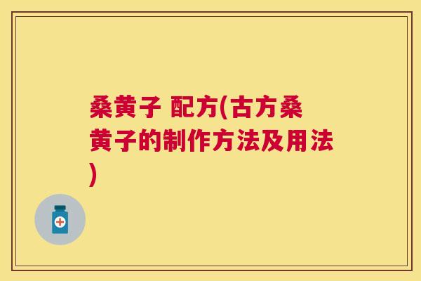 桑黄子 配方(古方桑黄子的制作方法及用法) 桑黄子 配方(古方桑黄子的制作方法及用法)