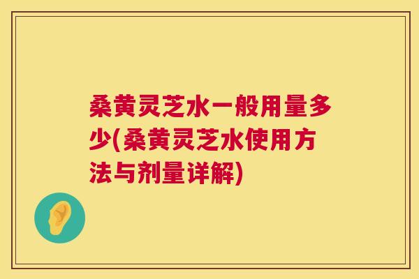 桑黄灵芝水一般用量多少(桑黄灵芝水使用方法与剂量详解) 桑黄灵芝水一般用量多少(桑黄灵芝水使用方法与剂量详解)