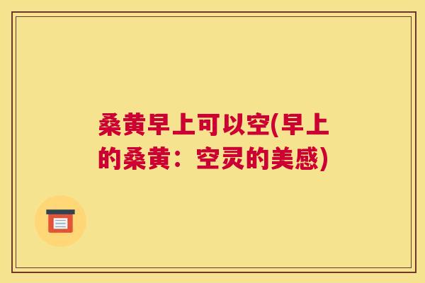 桑黄早上可以空(早上的桑黄:空灵的美感) 桑黄早上可以空(早上的桑黄:空灵的美感)