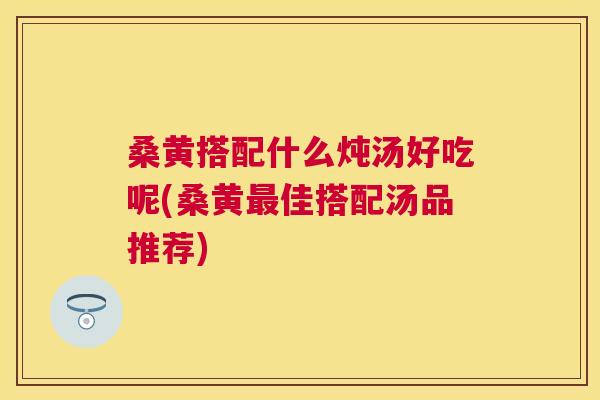桑黄搭配什么炖汤好吃呢(桑黄佳搭配汤品推荐) 桑黄搭配什么炖汤好吃呢(桑黄佳搭配汤品推荐)