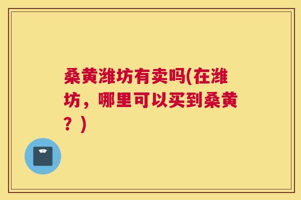 桑黄潍坊有卖吗(在潍坊,哪里可以买到桑黄?) 桑黄潍坊有卖吗(在潍坊,哪里可以买到桑黄?)