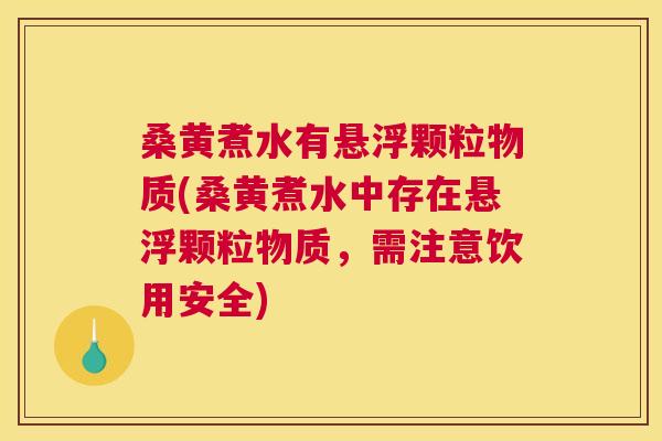 桑黄煮水有悬浮颗粒物质(桑黄煮水中存在悬浮颗粒物质,需注意饮用安全) 桑黄煮水有悬浮颗粒物质(桑黄煮水中存在悬浮颗粒物质,需注意饮用安全)