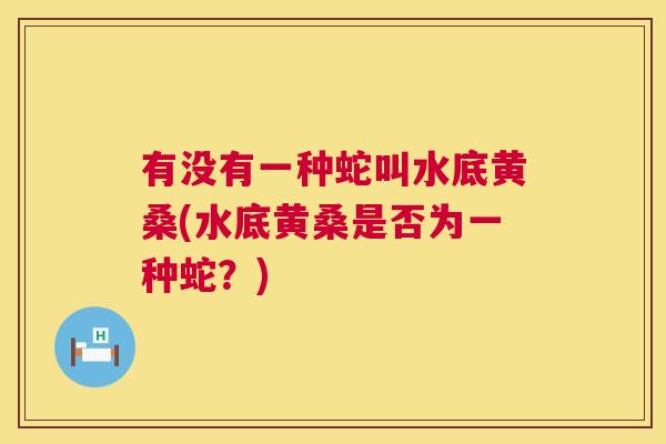 有没有一种蛇叫水底黄桑(水底黄桑是否为一种蛇?) 有没有一种蛇叫水底黄桑(水底黄桑是否为一种蛇?)