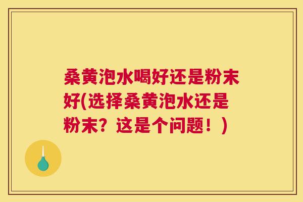 桑黄泡水喝好还是粉末好(选择桑黄泡水还是粉末?这是个问题!) 桑黄泡水喝好还是粉末好(选择桑黄泡水还是粉末?这是个问题!)
