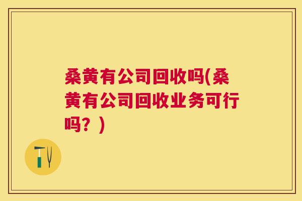 桑黄有公司回收吗(桑黄有公司回收业务可行吗?) 桑黄有公司回收吗(桑黄有公司回收业务可行吗?)