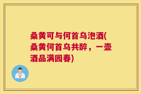 桑黄可与何首乌泡酒(桑黄何首乌共醉,一壶酒品满园春) 桑黄可与何首乌泡酒(桑黄何首乌共醉,一壶酒品满园春)