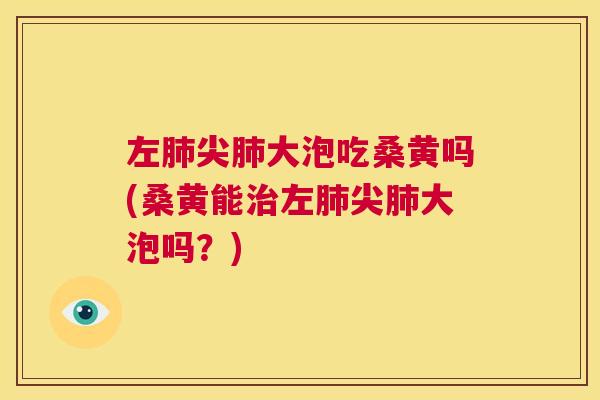 左尖大泡吃桑黄吗(桑黄能左尖大泡吗?) 左尖大泡吃桑黄吗(桑黄能左尖大泡吗?)