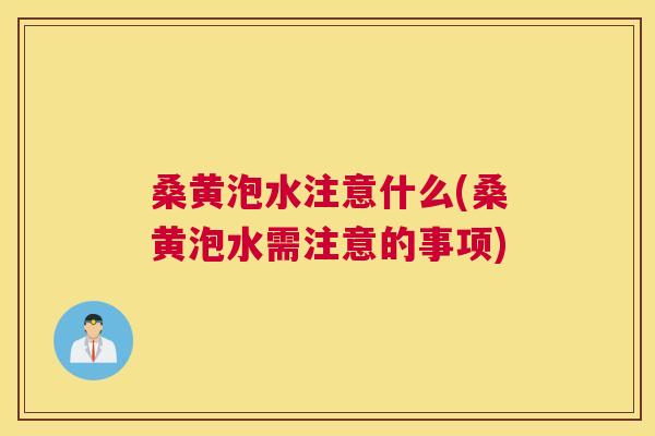 桑黄泡水注意什么(桑黄泡水需注意的事项) 桑黄泡水注意什么(桑黄泡水需注意的事项)