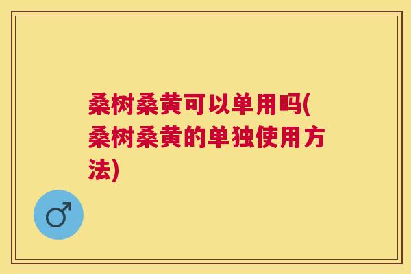 桑树桑黄可以单用吗(桑树桑黄的单独使用方法) 桑树桑黄可以单用吗(桑树桑黄的单独使用方法)