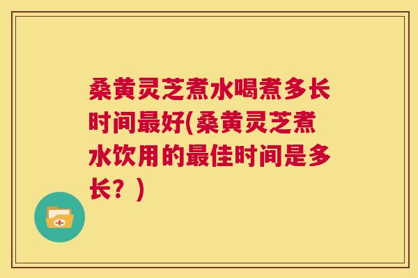 桑黄灵芝煮水喝煮多长时间好(桑黄灵芝煮水饮用的佳时间是多长?) 桑黄灵芝煮水喝煮多长时间好(桑黄灵芝煮水饮用的佳时间是多长?)
