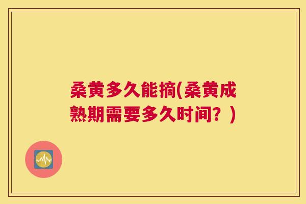 桑黄多久能摘(桑黄成熟期需要多久时间?) 桑黄多久能摘(桑黄成熟期需要多久时间?)