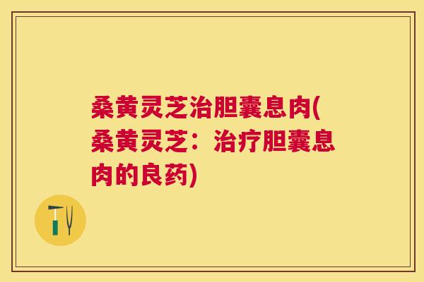 桑黄灵芝胆囊息肉(桑黄灵芝:胆囊息肉的良药) 桑黄灵芝胆囊息肉(桑黄灵芝:胆囊息肉的良药)