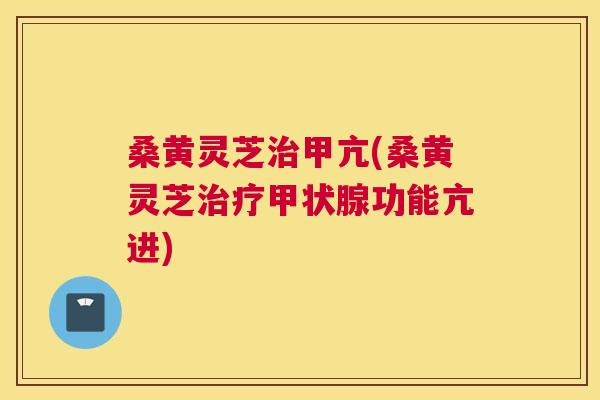 桑黄灵芝甲亢(桑黄灵芝功能亢进) 桑黄灵芝甲亢(桑黄灵芝功能亢进)
