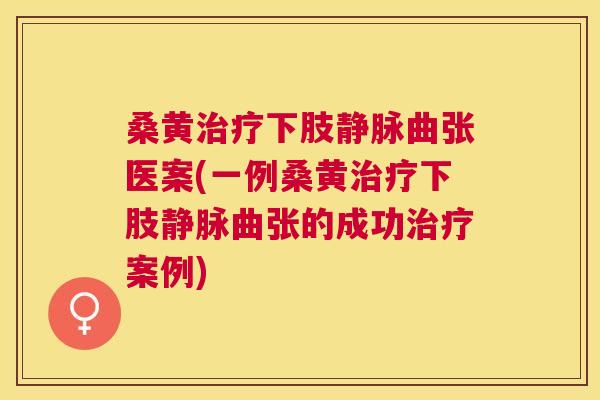 桑黄下肢静脉曲张医案(一例桑黄下肢静脉曲张的成功案例) 桑黄下肢静脉曲张医案(一例桑黄下肢静脉曲张的成功案例)