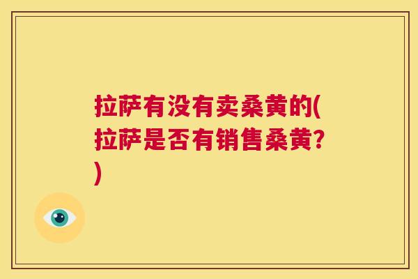 拉萨有没有卖桑黄的(拉萨是否有销售桑黄?) 拉萨有没有卖桑黄的(拉萨是否有销售桑黄?)