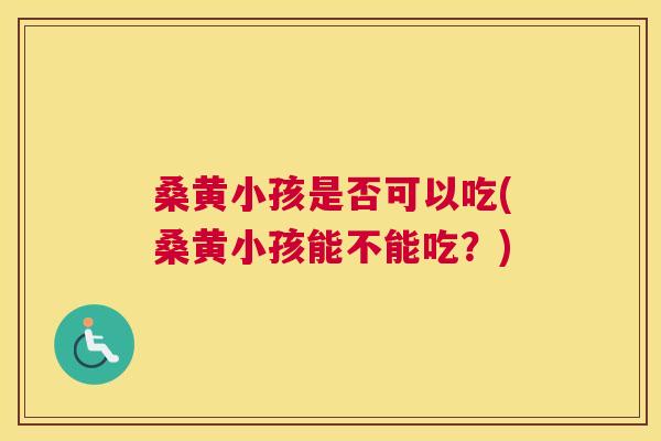 桑黄小孩是否可以吃(桑黄小孩能不能吃？)