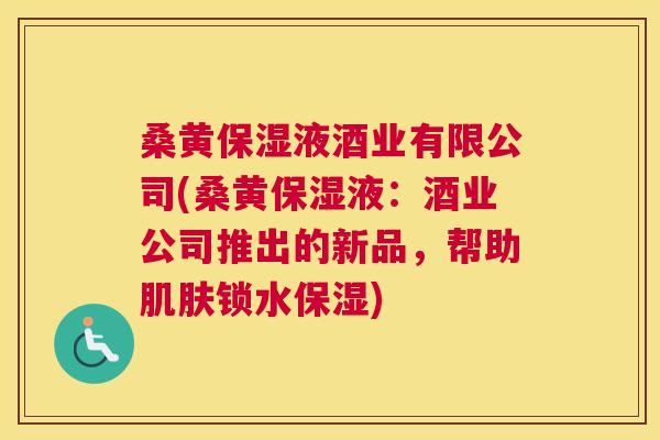 桑黄保湿液酒业有限公司(桑黄保湿液:酒业公司推出的新品,帮助锁水保湿) 桑黄保湿液酒业有限公司(桑黄保湿液:酒业公司推出的新品,帮助锁水保湿)