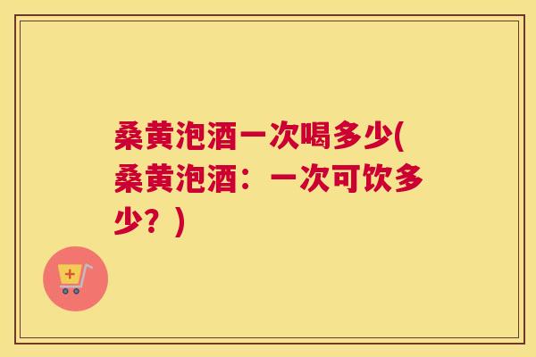 桑黄泡酒一次喝多少(桑黄泡酒:一次可饮多少?) 桑黄泡酒一次喝多少(桑黄泡酒:一次可饮多少?)