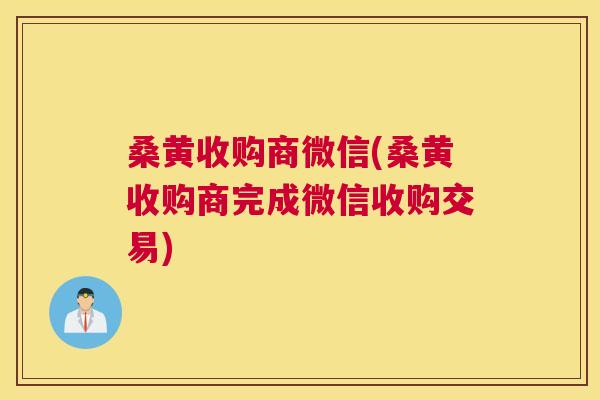桑黄收购商微信(桑黄收购商完成微信收购交易) 桑黄收购商微信(桑黄收购商完成微信收购交易)
