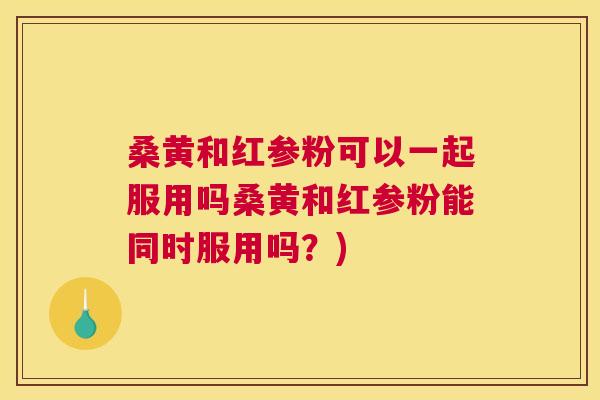 桑黄和红参粉可以一起服用吗桑黄和红参粉能同时服用吗?) 桑黄和红参粉可以一起服用吗桑黄和红参粉能同时服用吗?)