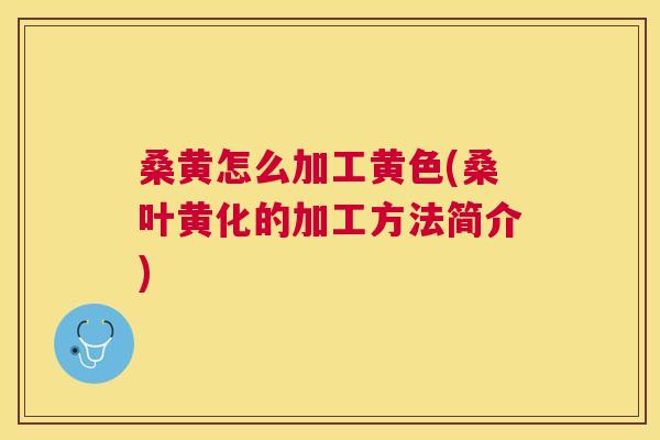桑黄怎么加工黄色(桑叶黄化的加工方法简介)
