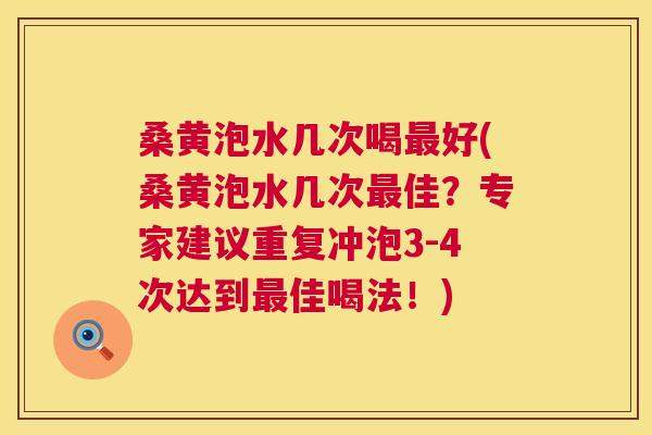 桑黄泡水几次喝好(桑黄泡水几次佳?专家建议重复冲泡3-4次达到佳喝法!) 桑黄泡水几次喝好(桑黄泡水几次佳?专家建议重复冲泡3-4次达到佳喝法!)