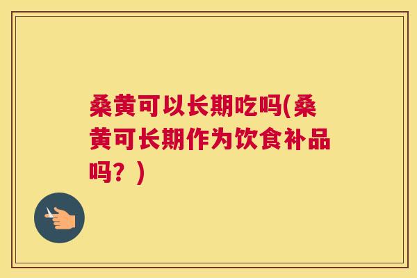 桑黄可以长期吃吗(桑黄可长期作为饮食补品吗?) 桑黄可以长期吃吗(桑黄可长期作为饮食补品吗?)