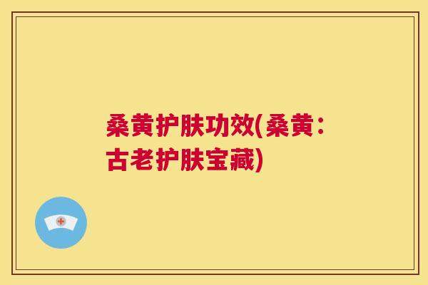 桑黄护肤功效(桑黄:古老护肤宝藏) 桑黄护肤功效(桑黄:古老护肤宝藏)