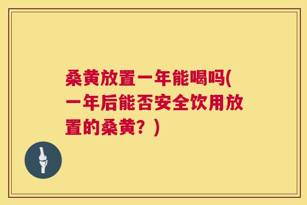 桑黄放置一年能喝吗(一年后能否安全饮用放置的桑黄?) 桑黄放置一年能喝吗(一年后能否安全饮用放置的桑黄?)