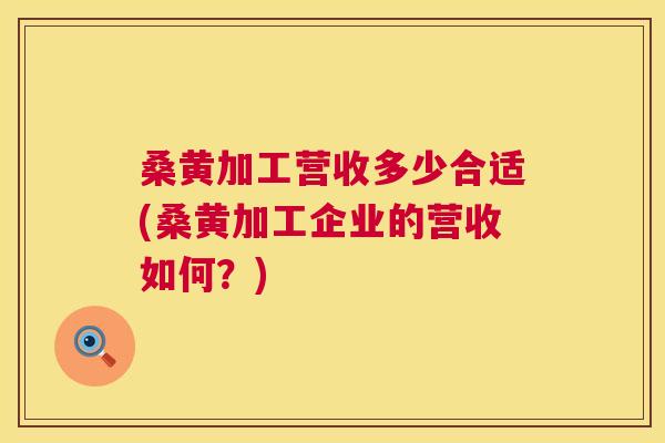 桑黄加工营收多少合适(桑黄加工企业的营收如何?) 桑黄加工营收多少合适(桑黄加工企业的营收如何?)