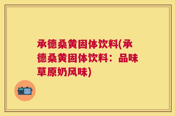 承德桑黄固体饮料(承德桑黄固体饮料:品味草原奶风味) 承德桑黄固体饮料(承德桑黄固体饮料:品味草原奶风味)