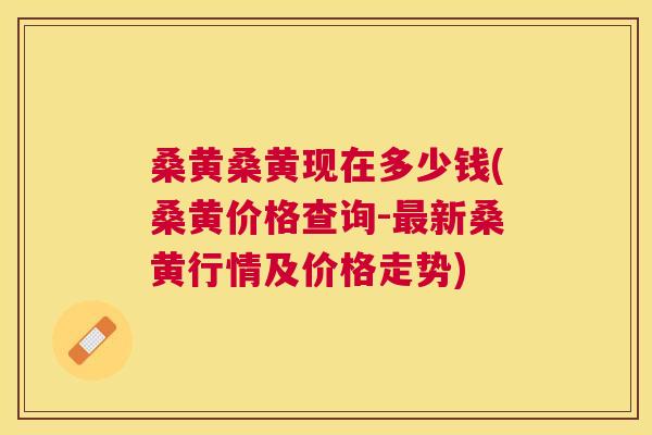 桑黄桑黄现在多少钱(桑黄价格查询-新桑黄行情及价格走势) 桑黄桑黄现在多少钱(桑黄价格查询-新桑黄行情及价格走势)