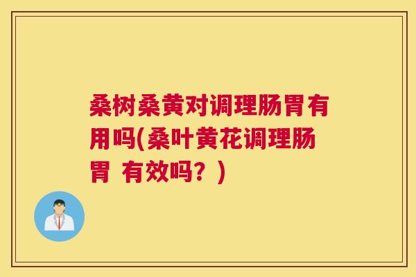 桑树桑黄对调理肠胃有用吗(桑叶黄花调理肠胃 有效吗?) 桑树桑黄对调理肠胃有用吗(桑叶黄花调理肠胃 有效吗?)