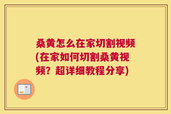 桑黄怎么在家切割视频(在家如何切割桑黄视频?超详细教程分享) 桑黄怎么在家切割视频(在家如何切割桑黄视频?超详细教程分享)
