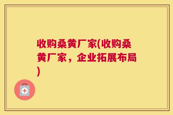 收购桑黄厂家(收购桑黄厂家,企业拓展布局) 收购桑黄厂家(收购桑黄厂家,企业拓展布局)
