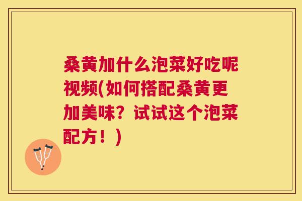 桑黄加什么泡菜好吃呢视频(如何搭配桑黄更加美味?试试这个泡菜配方!) 桑黄加什么泡菜好吃呢视频(如何搭配桑黄更加美味?试试这个泡菜配方!)