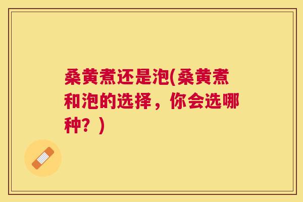桑黄煮还是泡(桑黄煮和泡的选择,你会选哪种?) 桑黄煮还是泡(桑黄煮和泡的选择,你会选哪种?)