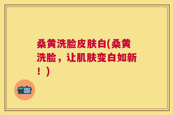 桑黄洗脸白(桑黄洗脸,让变白如新!) 桑黄洗脸白(桑黄洗脸,让变白如新!)