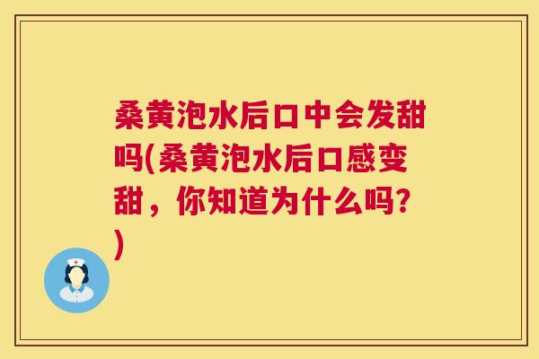 桑黄泡水后口中会发甜吗(桑黄泡水后口感变甜,你知道为什么吗?) 桑黄泡水后口中会发甜吗(桑黄泡水后口感变甜,你知道为什么吗?)