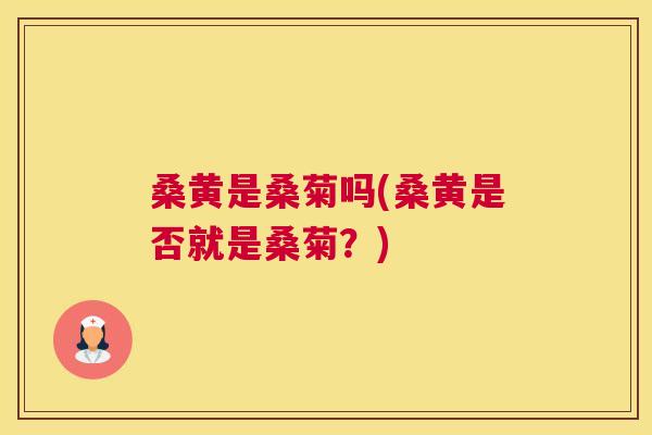 桑黄是桑菊吗(桑黄是否就是桑菊?) 桑黄是桑菊吗(桑黄是否就是桑菊?)