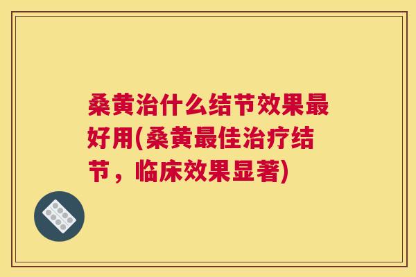 桑黄什么结节效果好用(桑黄佳结节,临床效果显著) 桑黄什么结节效果好用(桑黄佳结节,临床效果显著)