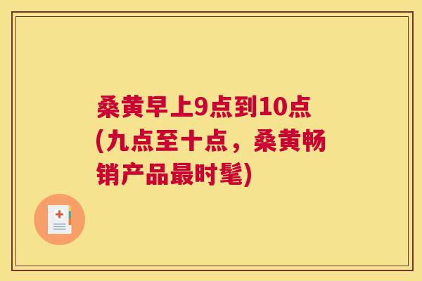 桑黄早上9点到10点(九点至十点,桑黄畅销产品时髦) 桑黄早上9点到10点(九点至十点,桑黄畅销产品时髦)