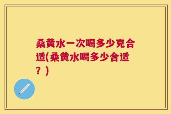 桑黄水一次喝多少克合适(桑黄水喝多少合适?) 桑黄水一次喝多少克合适(桑黄水喝多少合适?)
