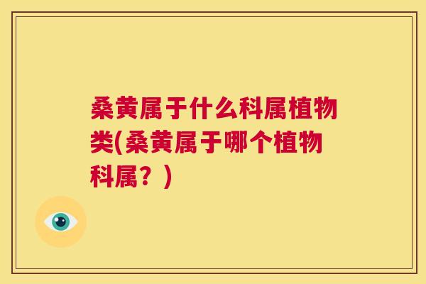 桑黄属于什么科属植物类(桑黄属于哪个植物科属?) 桑黄属于什么科属植物类(桑黄属于哪个植物科属?)