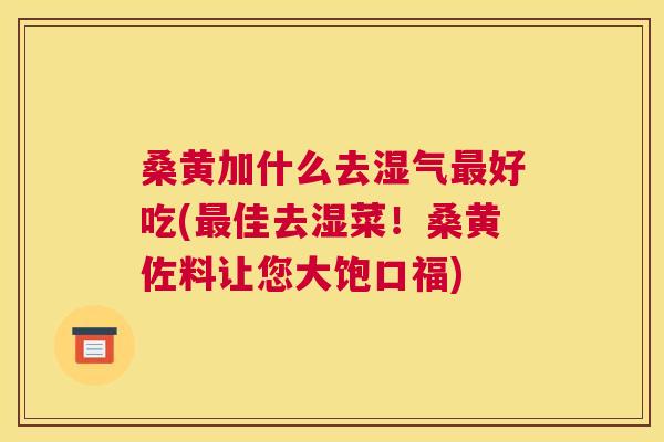 桑黄加什么去湿气好吃(佳去湿菜!桑黄佐料让您大饱口福) 桑黄加什么去湿气好吃(佳去湿菜!桑黄佐料让您大饱口福)