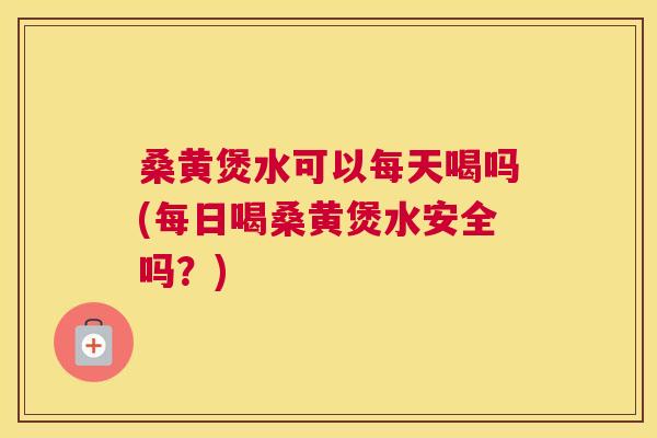 桑黄煲水可以每天喝吗(每日喝桑黄煲水安全吗？)