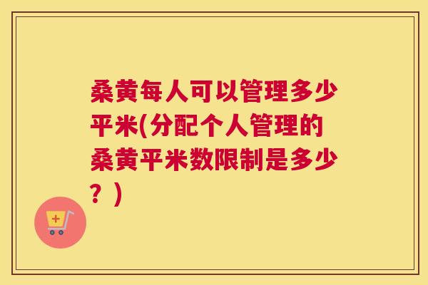 桑黄每人可以管理多少平米(分配个人管理的桑黄平米数限制是多少?) 桑黄每人可以管理多少平米(分配个人管理的桑黄平米数限制是多少?)
