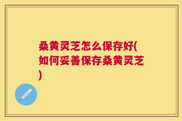 桑黄灵芝怎么保存好(如何妥善保存桑黄灵芝) 桑黄灵芝怎么保存好(如何妥善保存桑黄灵芝)